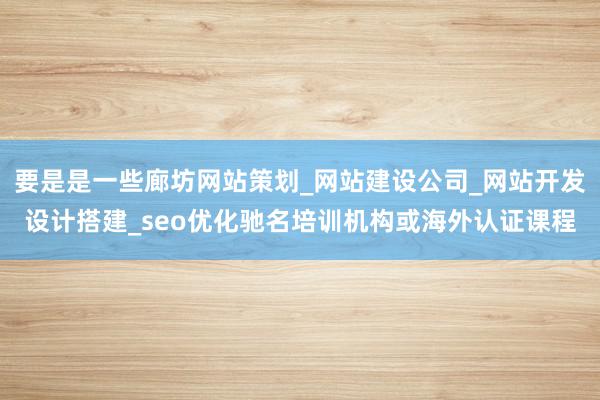 要是是一些廊坊网站策划_网站建设公司_网站开发设计搭建_seo优化驰名培训机构或海外认证课程