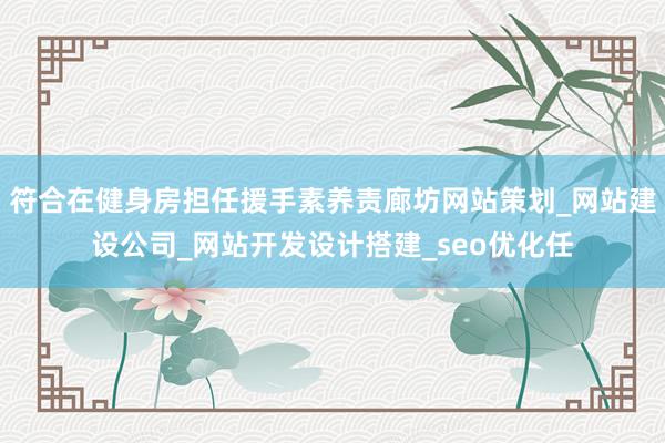 符合在健身房担任援手素养责廊坊网站策划_网站建设公司_网站开发设计搭建_seo优化任