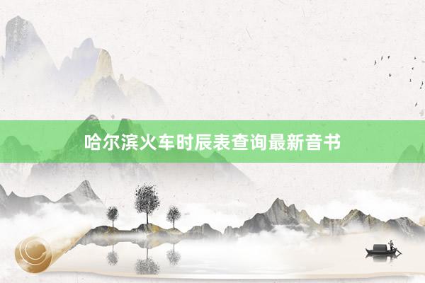 哈尔滨火车时辰表查询最新音书