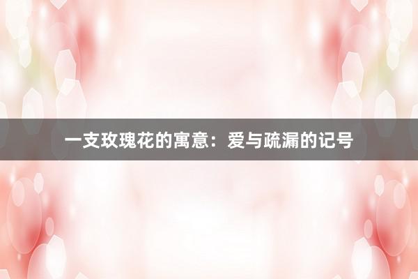 一支玫瑰花的寓意：爱与疏漏的记号