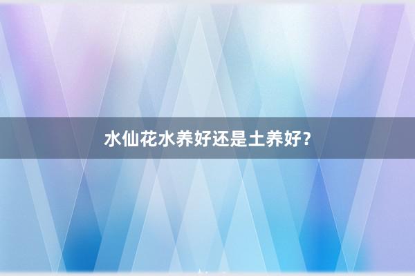 水仙花水养好还是土养好？