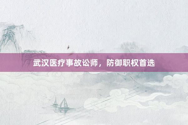 武汉医疗事故讼师，防御职权首选