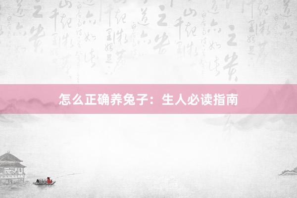 怎么正确养兔子：生人必读指南